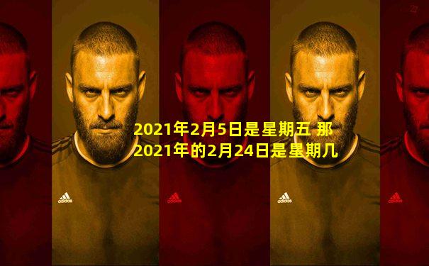 2021年2月5日是星期五 那2021年的2月24日是星期几